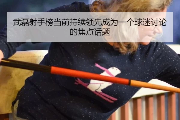 武磊射手榜当前持续领先成为一个球迷讨论的焦点话题
