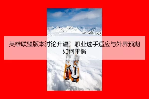 英雄联盟版本讨论升温，职业选手适应与外界预期如何平衡